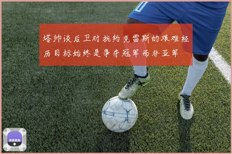 塔帅谈后卫对抗约克雷斯的艰难经历目标始终是争夺冠军而非亚军