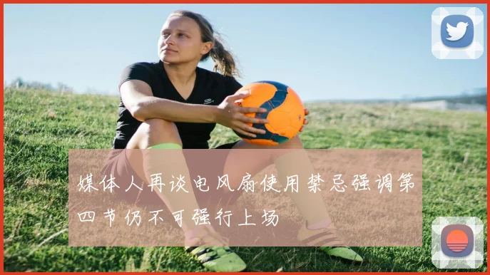 媒体人再谈电风扇使用禁忌强调第四节仍不可强行上场