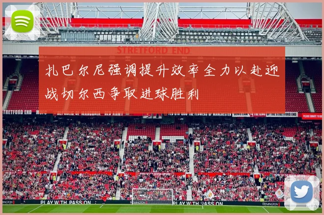 扎巴尔尼强调提升效率全力以赴迎战切尔西争取进球胜利