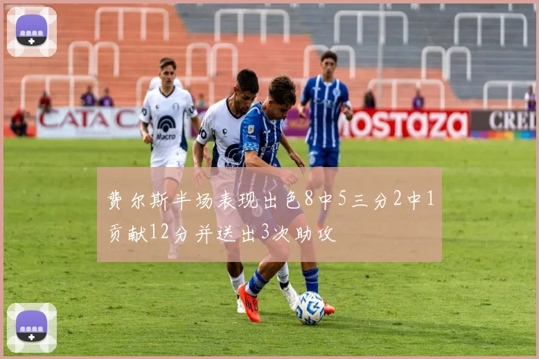 费尔斯半场表现出色8中5三分2中1贡献12分并送出3次助攻