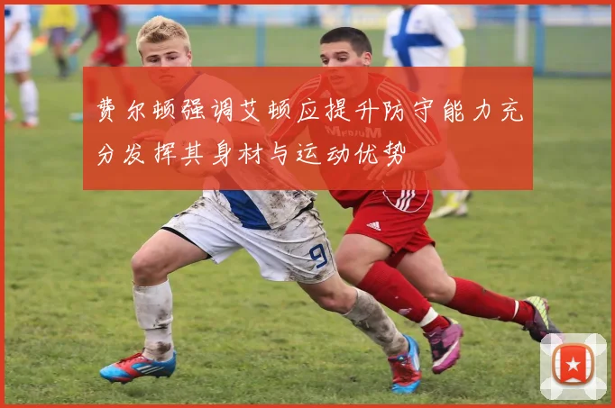 费尔顿强调艾顿应提升防守能力充分发挥其身材与运动优势