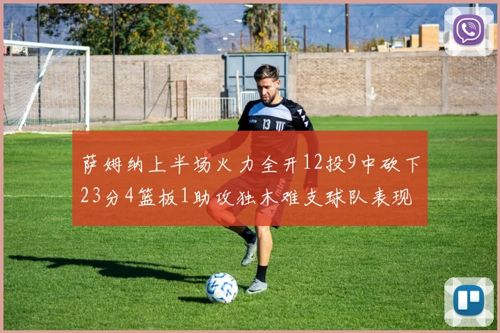 萨姆纳上半场火力全开12投9中砍下23分4篮板1助攻独木难支球队表现不佳