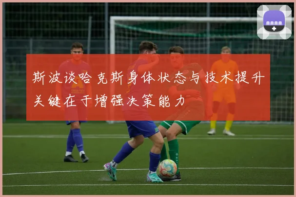 斯波谈哈克斯身体状态与技术提升关键在于增强决策能力