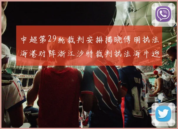 中超第29轮裁判安排揭晓傅明执法海港对阵浙江沙特裁判执法海牛迎战三镇