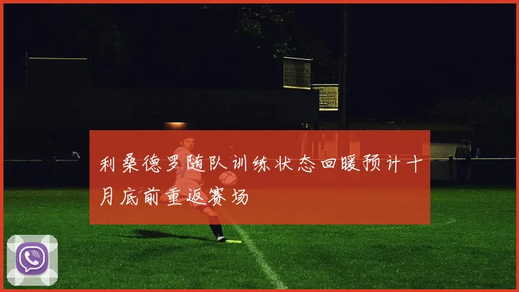 利桑德罗随队训练状态回暖预计十月底前重返赛场