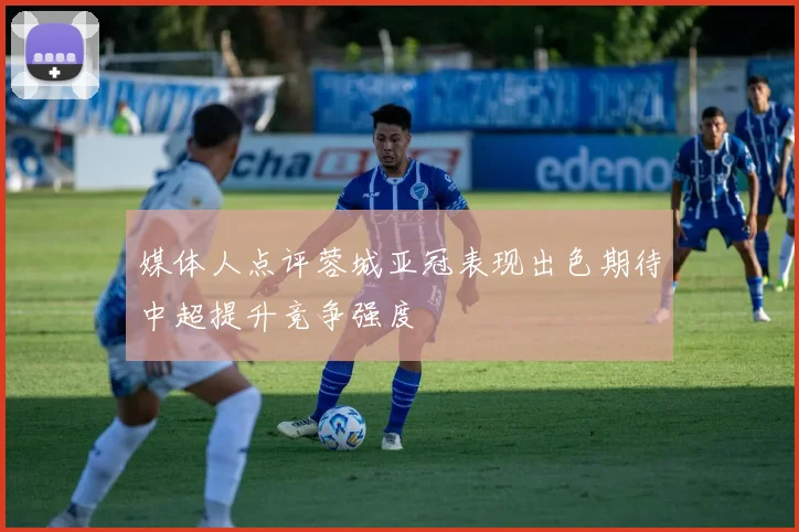 媒体人点评蓉城亚冠表现出色期待中超提升竞争强度