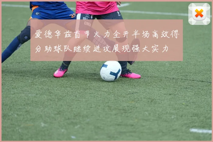 爱德华兹首节火力全开半场高效得分助球队继续进攻展现强大实力