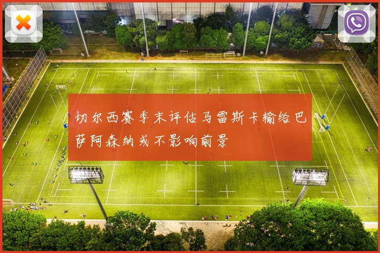 切尔西赛季末评估马雷斯卡输给巴萨阿森纳或不影响前景