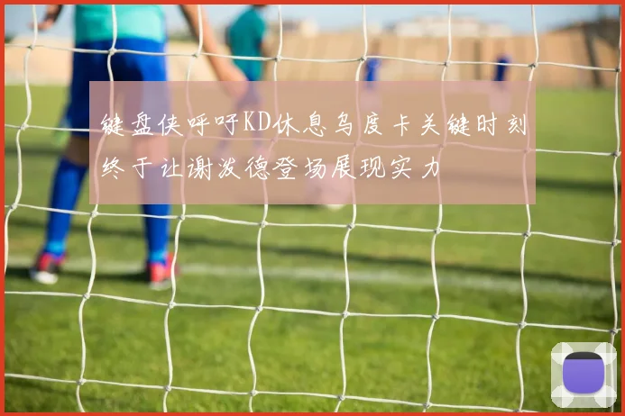 键盘侠呼吁KD休息乌度卡关键时刻终于让谢泼德登场展现实力