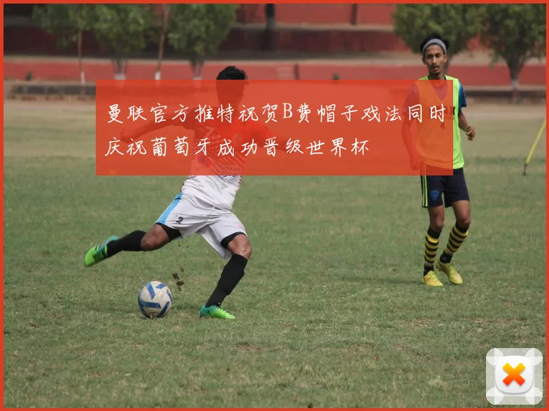 曼联官方推特祝贺B费帽子戏法同时庆祝葡萄牙成功晋级世界杯