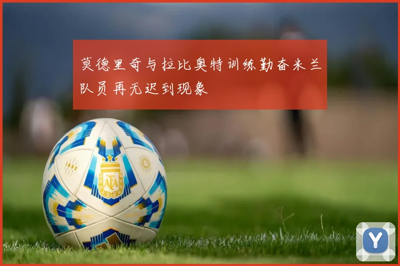 莫德里奇与拉比奥特训练勤奋米兰队员再无迟到现象