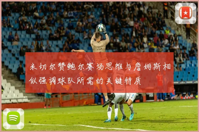 米切尔赞鲍尔赛场思维与詹姆斯相似强调球队所需的关键特质