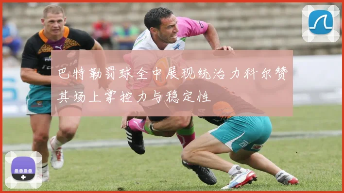 巴特勒罚球全中展现统治力科尔赞其场上掌控力与稳定性