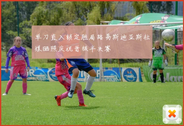 单刀直入锁定胜局路易斯迪亚斯社媒晒照庆祝晋级半决赛