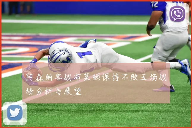 阿森纳客战布莱顿保持不败五场战绩分析与展望