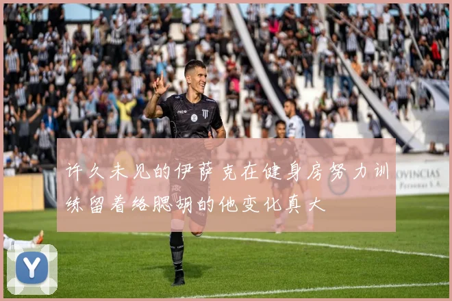 许久未见的伊萨克在健身房努力训练留着络腮胡的他变化真大