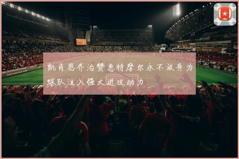 凯肖恩乔治赞惠特摩尔永不放弃为球队注入强大进攻动力