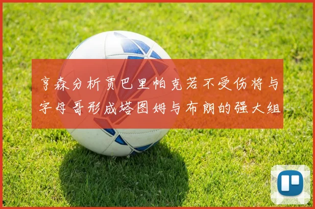 亨森分析贾巴里帕克若不受伤将与字母哥形成塔图姆与布朗的强大组合